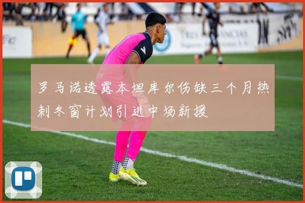 罗马诺透露本坦库尔伤缺三个月热刺冬窗计划引进中场新援