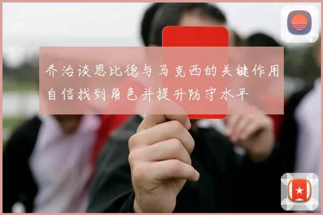 乔治谈恩比德与马克西的关键作用自信找到角色并提升防守水平