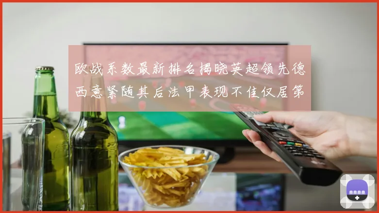 欧战系数最新排名揭晓英超领先德西意紧随其后法甲表现不佳仅居第八
