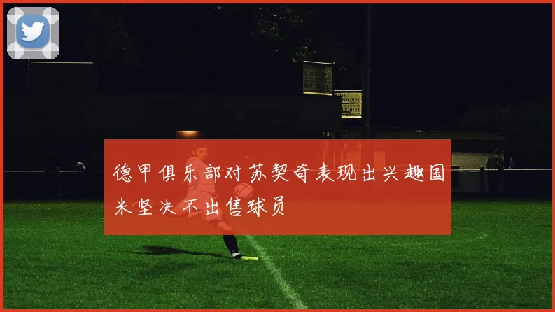 德甲俱乐部对苏契奇表现出兴趣国米坚决不出售球员