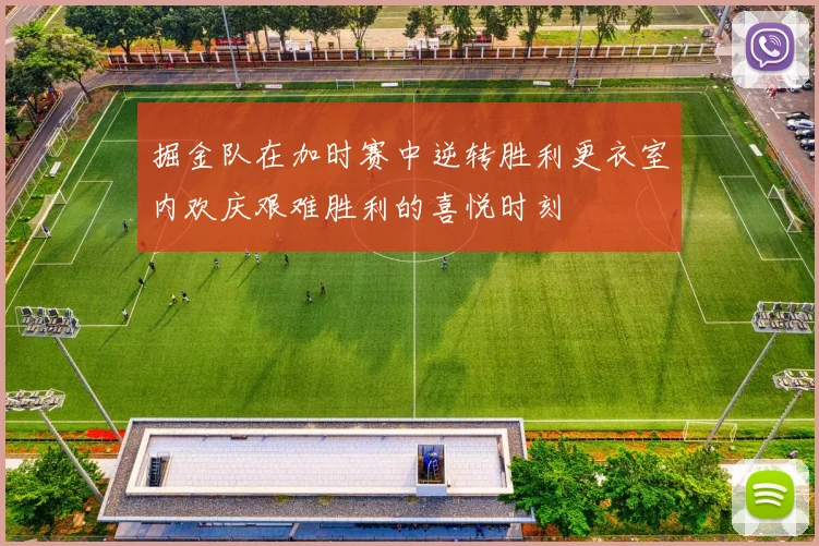 掘金队在加时赛中逆转胜利更衣室内欢庆艰难胜利的喜悦时刻