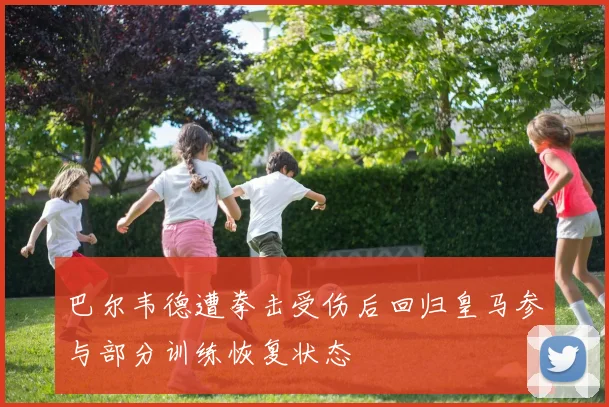 巴尔韦德遭拳击受伤后回归皇马参与部分训练恢复状态