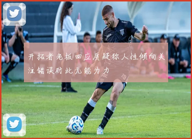 开拓者老板回应质疑称人性倾向关注错误对此无能为力