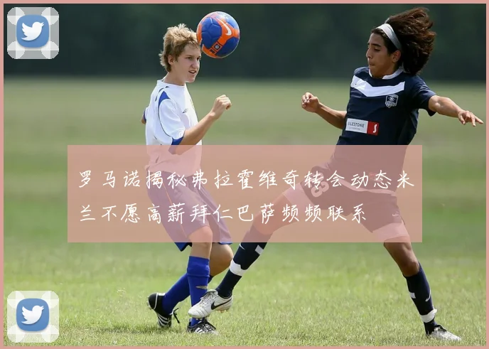 罗马诺揭秘弗拉霍维奇转会动态米兰不愿高薪拜仁巴萨频频联系