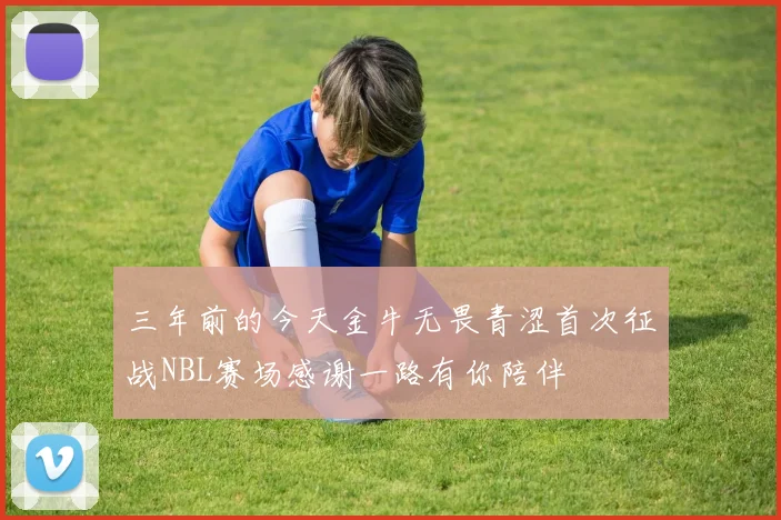 三年前的今天金牛无畏青涩首次征战NBL赛场感谢一路有你陪伴