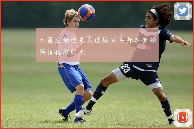 火箭主场迎来五连战不再舟车劳顿期待精彩对决