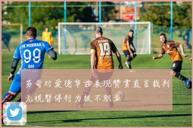 芬奇对爱德华兹表现赞赏直言裁判无视暂停行为极不职业