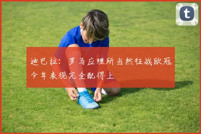 迪巴拉：罗马应理所当然征战欧冠今年表现完全配得上
