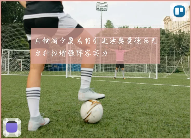 利物浦今夏或将引进迪奥曼德或巴尔科拉增强阵容实力