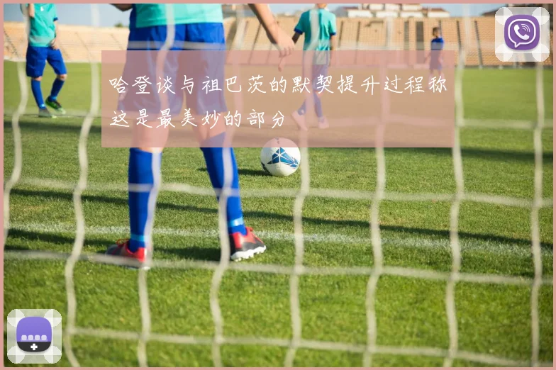 哈登谈与祖巴茨的默契提升过程称这是最美妙的部分