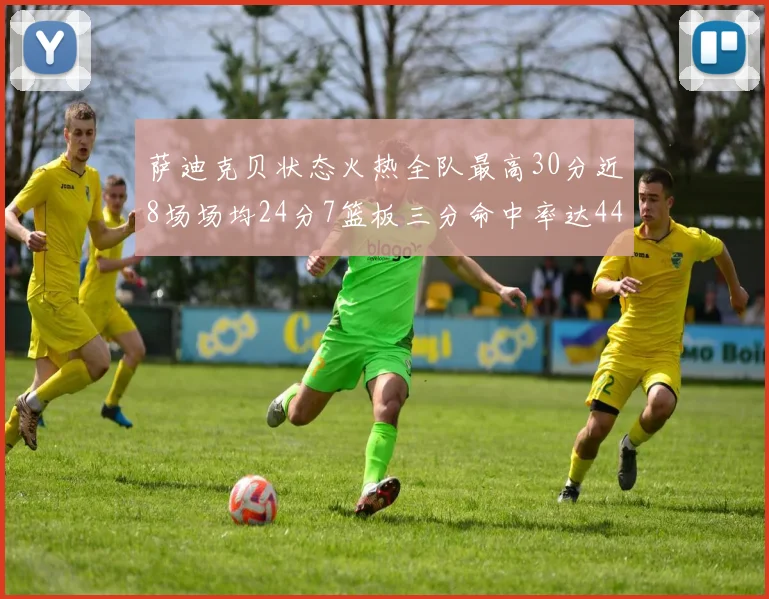 萨迪克贝状态火热全队最高30分近8场场均24分7篮板三分命中率达44