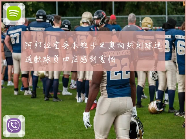 阿邦拉霍要求维卡里奥向热刺球迷道歉球员回应感到害怕