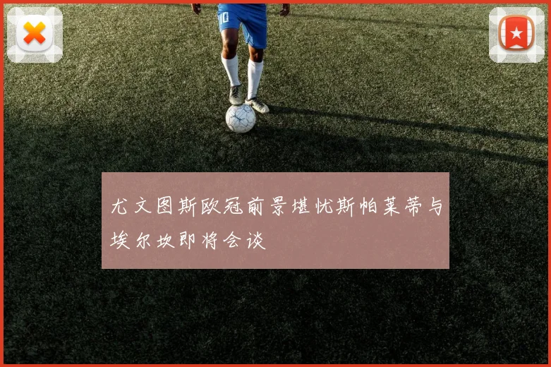 尤文图斯欧冠前景堪忧斯帕莱蒂与埃尔坎即将会谈