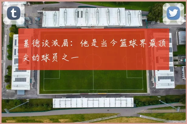 基德谈浓眉：他是当今篮球界最顶尖的球员之一