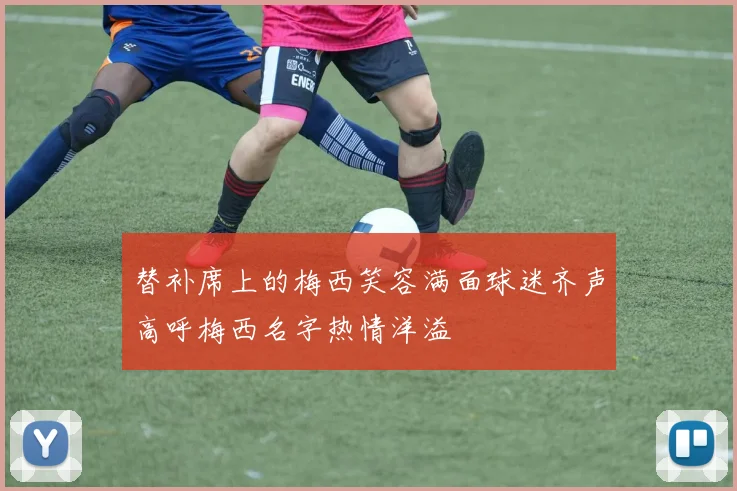 替补席上的梅西笑容满面球迷齐声高呼梅西名字热情洋溢