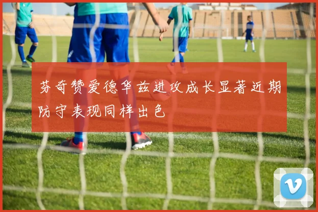 芬奇赞爱德华兹进攻成长显著近期防守表现同样出色