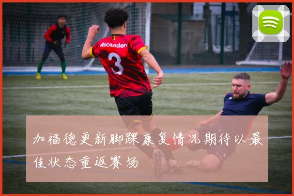 加福德更新脚踝康复情况期待以最佳状态重返赛场