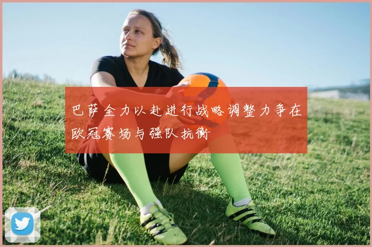 巴萨全力以赴进行战略调整力争在欧冠赛场与强队抗衡