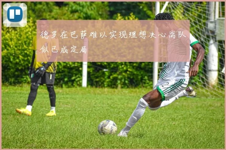 德罗在巴萨难以实现理想决心离队似已成定局