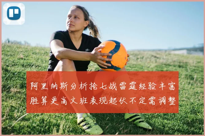阿里纳斯分析抢七战雷霆经验丰富胜算更高文班表现起伏不定需调整